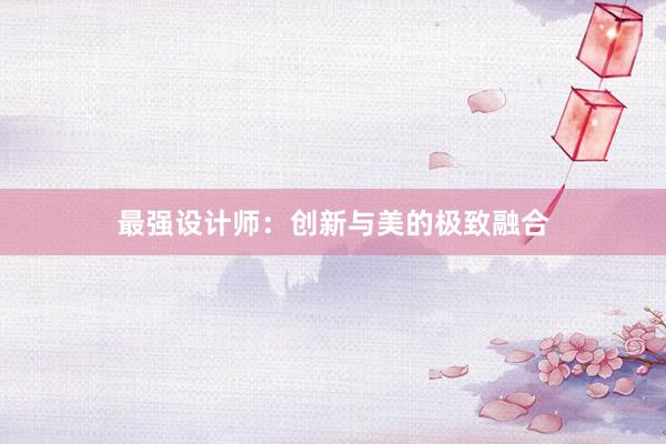 最强设计师：创新与美的极致融合