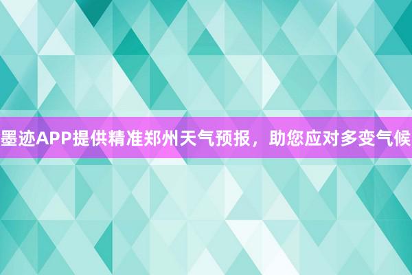 墨迹APP提供精准郑州天气预报，助您应对多变气候